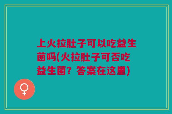 上火拉肚子可以吃益生菌吗(火拉肚子可否吃益生菌？答案在这里)