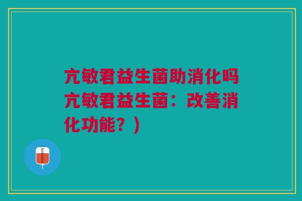 亢敏君益生菌助消化吗亢敏君益生菌：改善消化功能？)