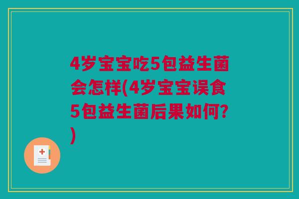 4岁宝宝吃5包益生菌会怎样(4岁宝宝误食5包益生菌后果如何？)