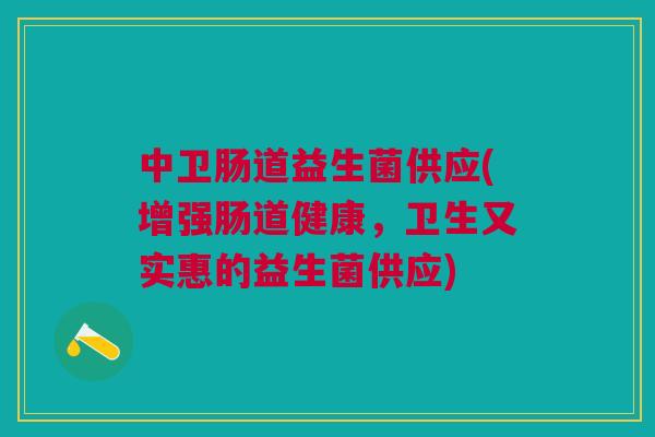 中卫肠道益生菌供应(增强肠道健康，卫生又实惠的益生菌供应)
