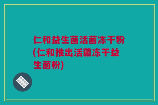 仁和益生菌活菌冻干粉(仁和推出活菌冻干益生菌粉)
