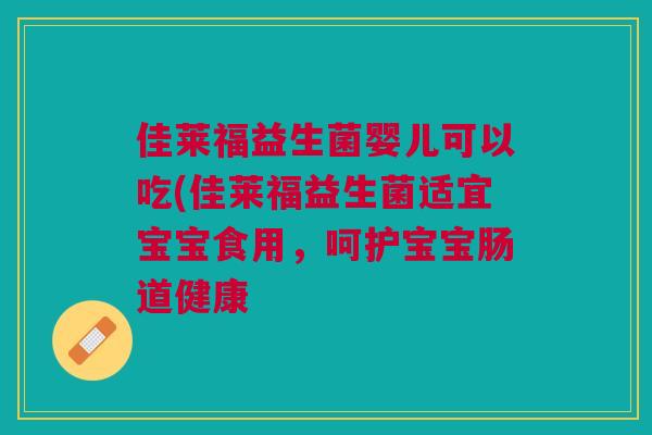 佳莱福益生菌婴儿可以吃(佳莱福益生菌适宜宝宝食用，呵护宝宝肠道健康