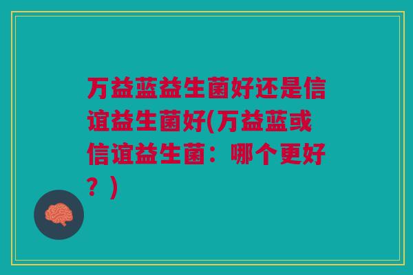 万益蓝益生菌好还是信谊益生菌好(万益蓝或信谊益生菌：哪个更好？)