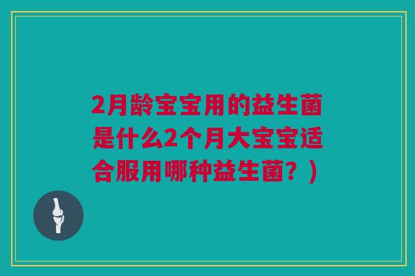 2月龄宝宝用的益生菌是什么2个月大宝宝适合服用哪种益生菌？)