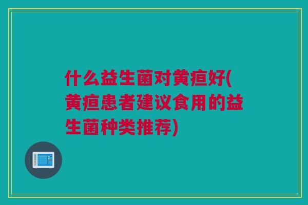 什么益生菌对黄疸好(黄疸患者建议食用的益生菌种类推荐)