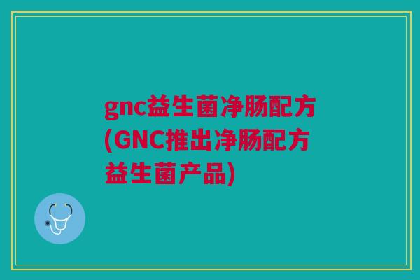 gnc益生菌净肠配方(GNC推出净肠配方益生菌产品)