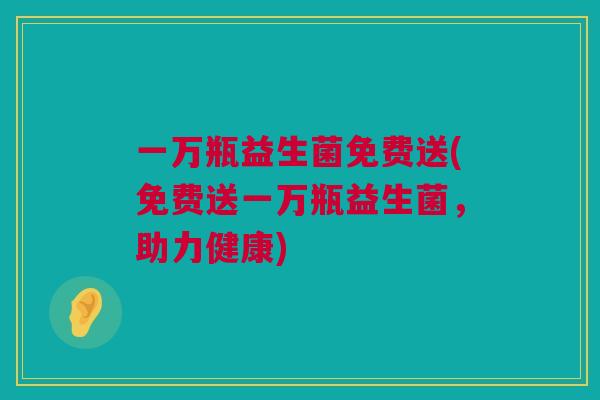 一万瓶益生菌免费送(免费送一万瓶益生菌，助力健康)