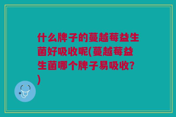 什么牌子的蔓越莓益生菌好吸收呢(蔓越莓益生菌哪个牌子易吸收？)