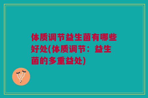 体质调节益生菌有哪些好处(体质调节：益生菌的多重益处)