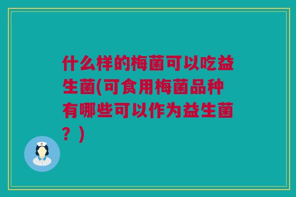 什么样的梅菌可以吃益生菌(可食用梅菌品种有哪些可以作为益生菌？)