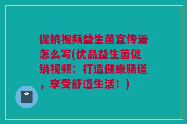 促销视频益生菌宣传语怎么写(优品益生菌促销视频：打造健康肠道，享受舒适生活！)