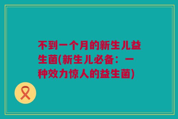 不到一个月的新生儿益生菌(新生儿必备：一种效力惊人的益生菌)