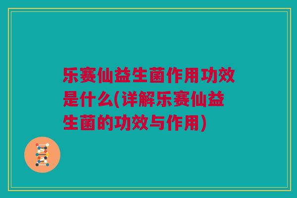乐赛仙益生菌作用功效是什么(详解乐赛仙益生菌的功效与作用)