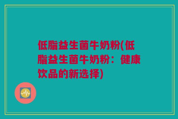 低脂益生菌牛奶粉(低脂益生菌牛奶粉：健康饮品的新选择)