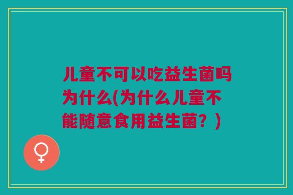 儿童不可以吃益生菌吗为什么(为什么儿童不能随意食用益生菌？)