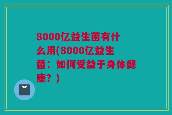 8000亿益生菌有什么用(8000亿益生菌：如何受益于身体健康？)