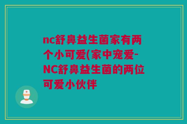 nc舒鼻益生菌家有两个小可爱(家中宠爱-NC舒鼻益生菌的两位可爱小伙伴