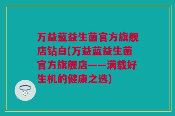万益蓝益生菌官方旗舰店钻白(万益蓝益生菌官方旗舰店——满载好生机的健康之选)