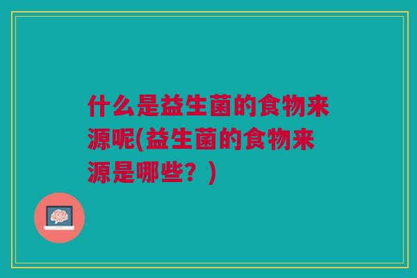 什么是益生菌的食物来源呢(益生菌的食物来源是哪些？)