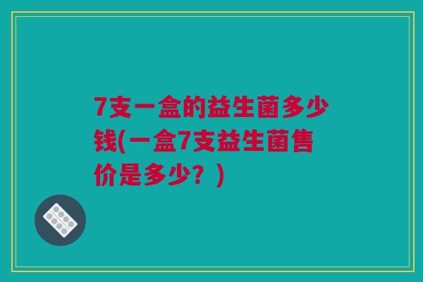 7支一盒的益生菌多少钱(一盒7支益生菌售价是多少？)