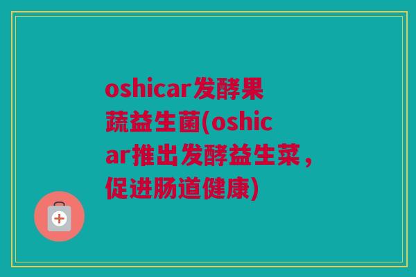 oshicar发酵果蔬益生菌(oshicar推出发酵益生菜，促进肠道健康)