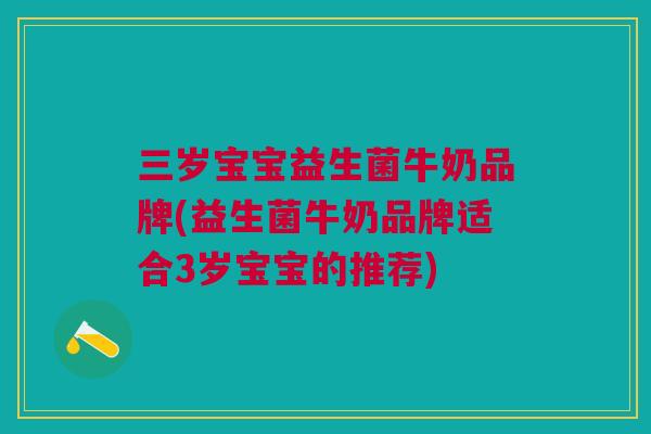 三岁宝宝益生菌牛奶品牌(益生菌牛奶品牌适合3岁宝宝的推荐)