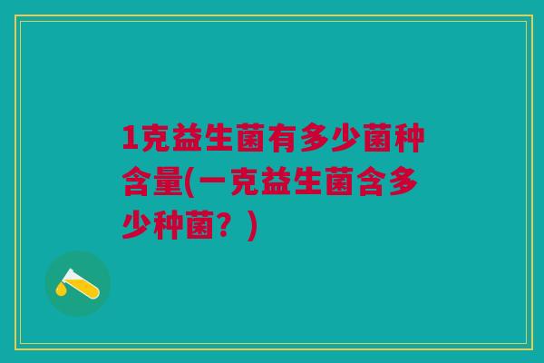 1克益生菌有多少菌种含量(一克益生菌含多少种菌？)