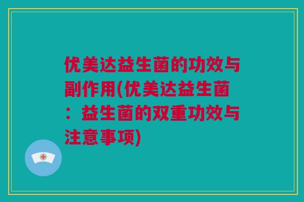 优美达益生菌的功效与副作用(优美达益生菌：益生菌的双重功效与注意事项)