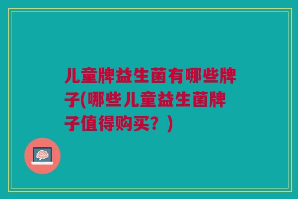 儿童牌益生菌有哪些牌子(哪些儿童益生菌牌子值得购买？)
