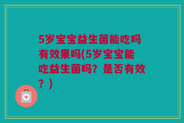 5岁宝宝益生菌能吃吗有效果吗(5岁宝宝能吃益生菌吗？是否有效？)
