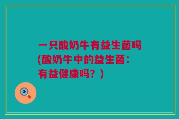 一只酸奶牛有益生菌吗(酸奶牛中的益生菌：有益健康吗？)