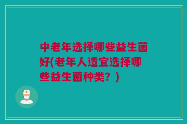 中老年选择哪些益生菌好(老年人适宜选择哪些益生菌种类？)