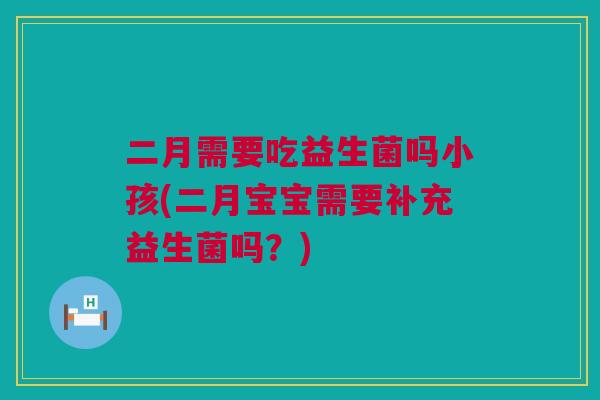 二月需要吃益生菌吗小孩(二月宝宝需要补充益生菌吗？)