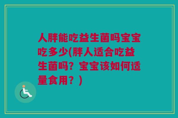 人胖能吃益生菌吗宝宝吃多少(胖人适合吃益生菌吗？宝宝该如何适量食用？)