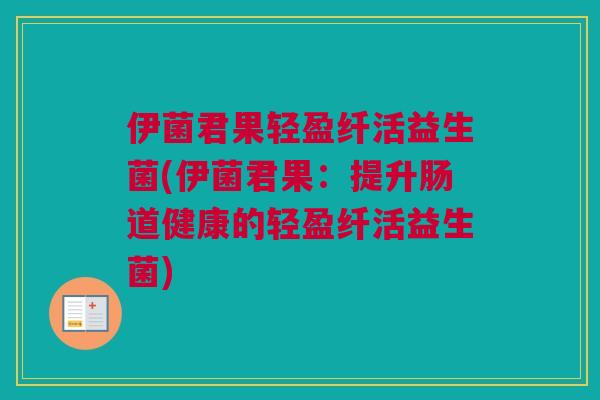 伊菌君果轻盈纤活益生菌(伊菌君果：提升肠道健康的轻盈纤活益生菌)