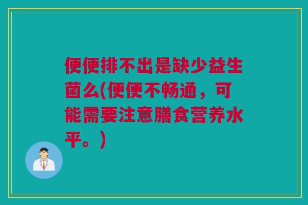 便便排不出是缺少益生菌么(便便不畅通，可能需要注意膳食营养水平。)