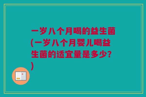 一岁八个月喝的益生菌(一岁八个月婴儿喝益生菌的适宜量是多少？)