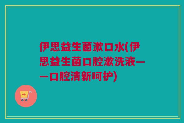 伊思益生菌漱口水(伊思益生菌口腔漱洗液——口腔清新呵护)