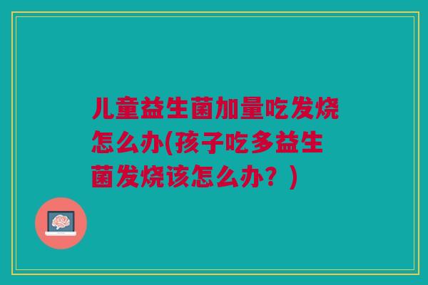儿童益生菌加量吃发烧怎么办(孩子吃多益生菌发烧该怎么办？)