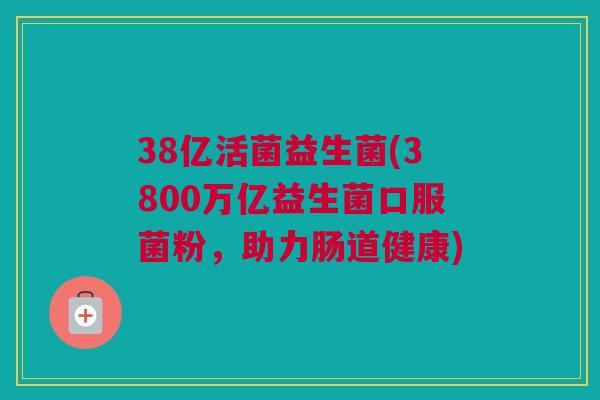 38亿活菌益生菌(3800万亿益生菌口服菌粉，助力肠道健康)