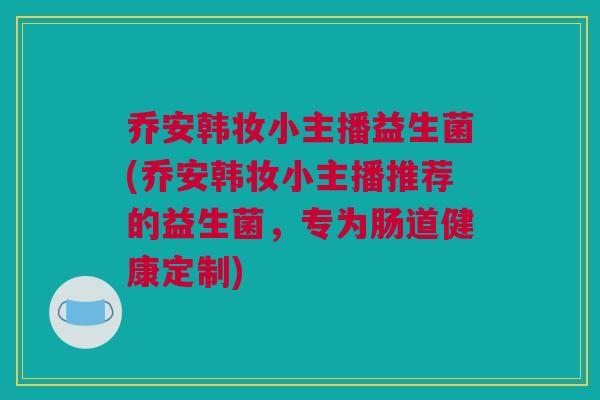 乔安韩妆小主播益生菌(乔安韩妆小主播推荐的益生菌，专为肠道健康定制)