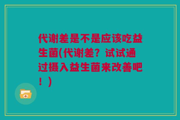 代谢差是不是应该吃益生菌(代谢差？试试通过摄入益生菌来改善吧！)