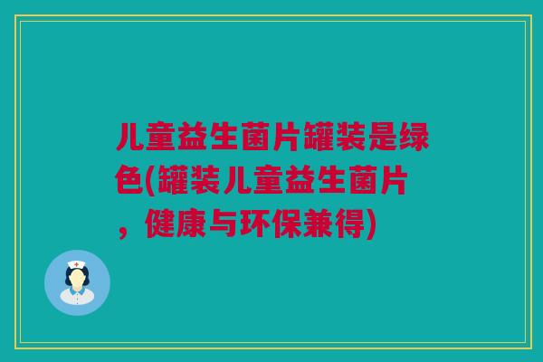 儿童益生菌片罐装是绿色(罐装儿童益生菌片，健康与环保兼得)