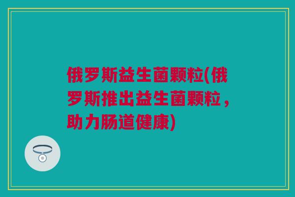 俄罗斯益生菌颗粒(俄罗斯推出益生菌颗粒，助力肠道健康)