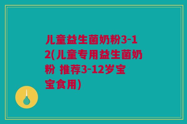 儿童益生菌奶粉3-12(儿童专用益生菌奶粉 推荐3-12岁宝宝食用)