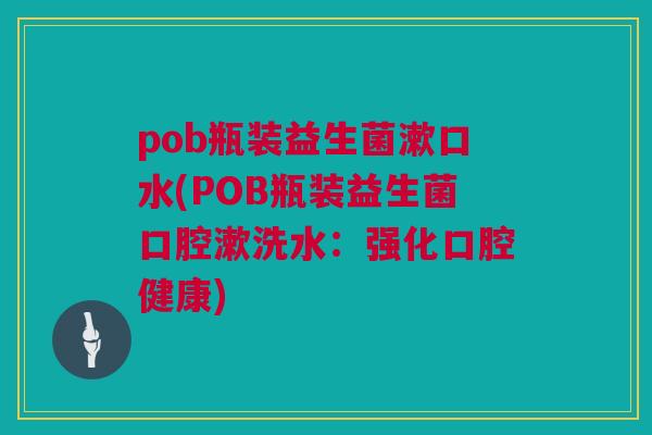 pob瓶装益生菌漱口水(POB瓶装益生菌口腔漱洗水：强化口腔健康)