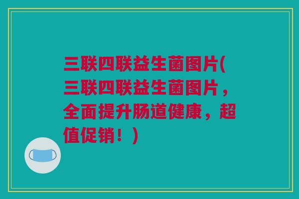 三联四联益生菌图片(三联四联益生菌图片，全面提升肠道健康，超值促销！)