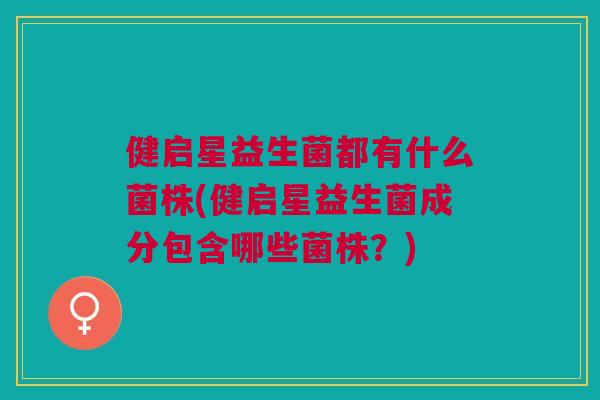 健启星益生菌都有什么菌株(健启星益生菌成分包含哪些菌株？)