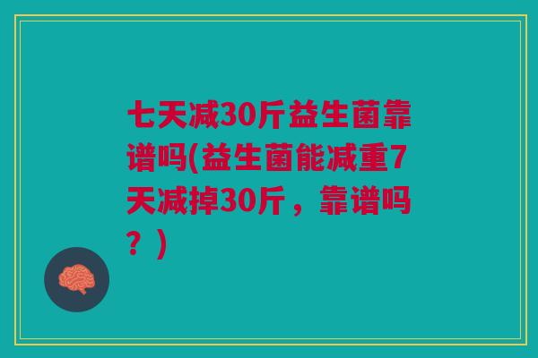 七天减30斤益生菌靠谱吗(益生菌能减重7天减掉30斤，靠谱吗？)