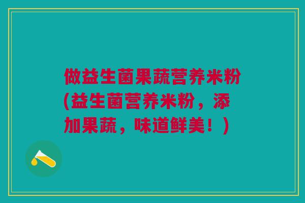 做益生菌果蔬营养米粉(益生菌营养米粉，添加果蔬，味道鲜美！)